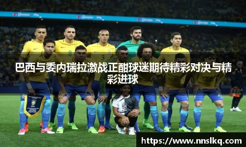 巴西与委内瑞拉激战正酣球迷期待精彩对决与精彩进球