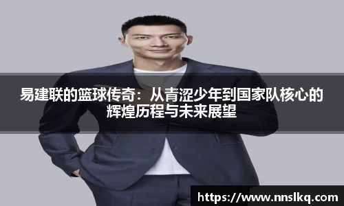易建联的篮球传奇：从青涩少年到国家队核心的辉煌历程与未来展望